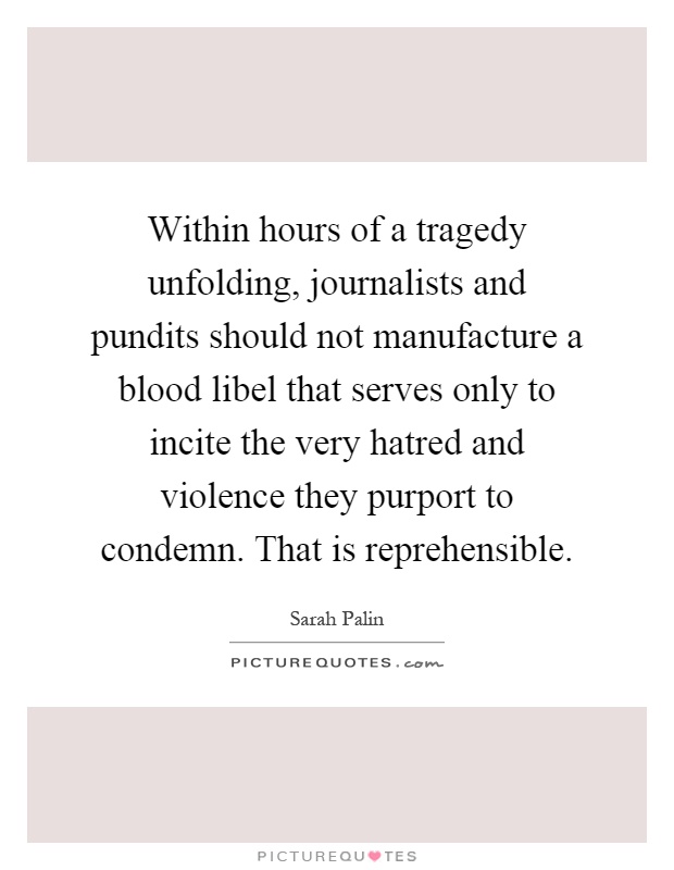 Within hours of a tragedy unfolding, journalists and pundits should not manufacture a blood libel that serves only to incite the very hatred and violence they purport to condemn. That is reprehensible Picture Quote #1