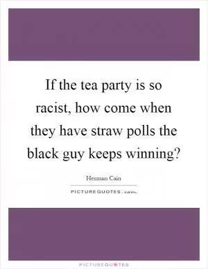 If the tea party is so racist, how come when they have straw polls the black guy keeps winning? Picture Quote #1