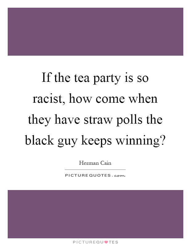 If the tea party is so racist, how come when they have straw polls the black guy keeps winning? Picture Quote #1