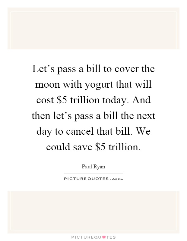 Let's pass a bill to cover the moon with yogurt that will cost $5 trillion today. And then let's pass a bill the next day to cancel that bill. We could save $5 trillion Picture Quote #1