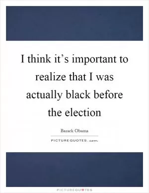 I think it’s important to realize that I was actually black before the election Picture Quote #1