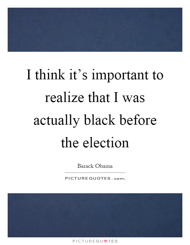 I think it's important to realize that I was actually black before the election Picture Quote #1