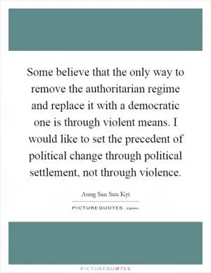 Some believe that the only way to remove the authoritarian regime and replace it with a democratic one is through violent means. I would like to set the precedent of political change through political settlement, not through violence Picture Quote #1