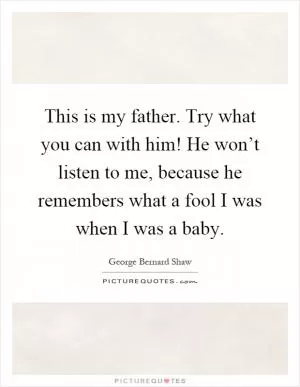 This is my father. Try what you can with him! He won’t listen to me, because he remembers what a fool I was when I was a baby Picture Quote #1