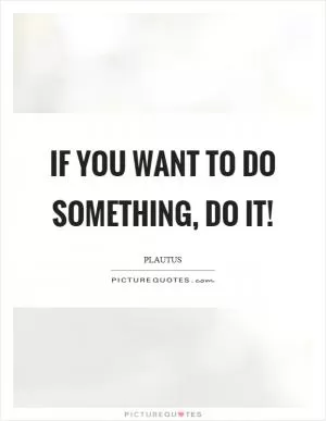 If you want to do something, do it! Picture Quote #1