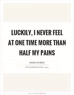 Luckily, I never feel at one time more than half my pains Picture Quote #1