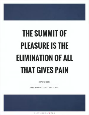 The summit of pleasure is the elimination of all that gives pain Picture Quote #1