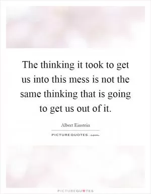 The thinking it took to get us into this mess is not the same thinking that is going to get us out of it Picture Quote #1