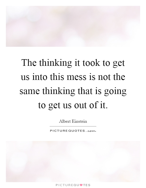 The thinking it took to get us into this mess is not the same thinking that is going to get us out of it Picture Quote #1
