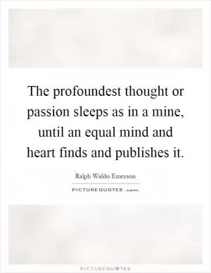 The profoundest thought or passion sleeps as in a mine, until an equal mind and heart finds and publishes it Picture Quote #1