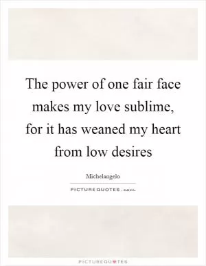 The power of one fair face makes my love sublime, for it has weaned my heart from low desires Picture Quote #1