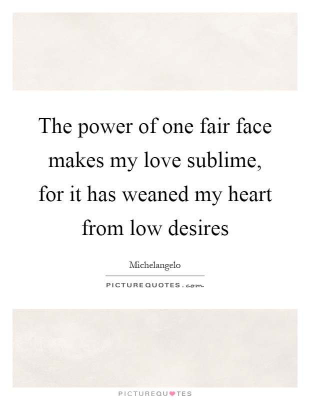 The power of one fair face makes my love sublime, for it has weaned my heart from low desires Picture Quote #1