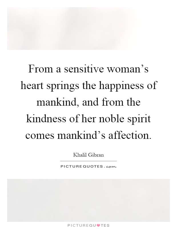 From a sensitive woman's heart springs the happiness of mankind, and from the kindness of her noble spirit comes mankind's affection Picture Quote #1