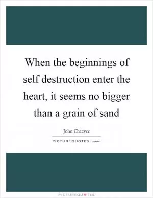 When the beginnings of self destruction enter the heart, it seems no bigger than a grain of sand Picture Quote #1