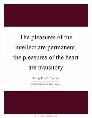The pleasures of the intellect are permanent, the pleasures of the heart are transitory Picture Quote #1