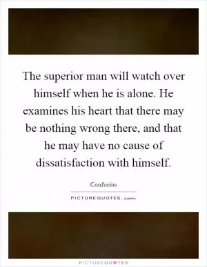 The superior man will watch over himself when he is alone. He examines his heart that there may be nothing wrong there, and that he may have no cause of dissatisfaction with himself Picture Quote #1