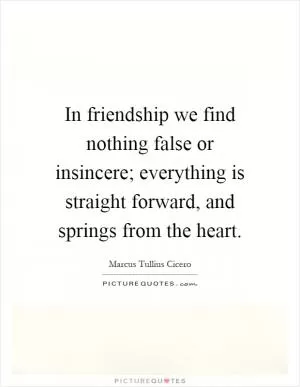 In friendship we find nothing false or insincere; everything is straight forward, and springs from the heart Picture Quote #1
