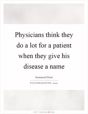 Physicians think they do a lot for a patient when they give his disease a name Picture Quote #1