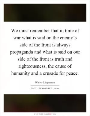 We must remember that in time of war what is said on the enemy’s side of the front is always propaganda and what is said on our side of the front is truth and righteousness, the cause of humanity and a crusade for peace Picture Quote #1