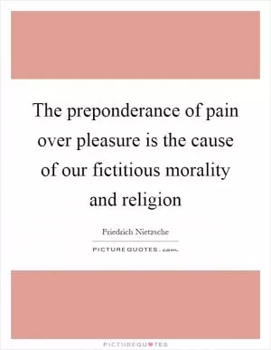 The preponderance of pain over pleasure is the cause of our fictitious morality and religion Picture Quote #1