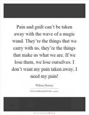 Pain and guilt can’t be taken away with the wave of a magic wand. They’re the things that we carry with us, they’re the things that make us what we are. If we lose them, we lose ourselves. I don’t want my pain taken away, I need my pain! Picture Quote #1