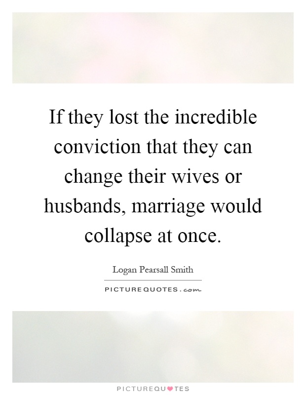 If they lost the incredible conviction that they can change their wives or husbands, marriage would collapse at once Picture Quote #1