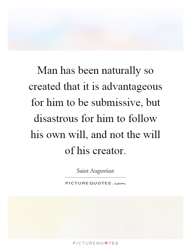 Man has been naturally so created that it is advantageous for him to be submissive, but disastrous for him to follow his own will, and not the will of his creator Picture Quote #1