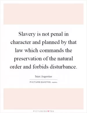 Slavery is not penal in character and planned by that law which commands the preservation of the natural order and forbids disturbance Picture Quote #1