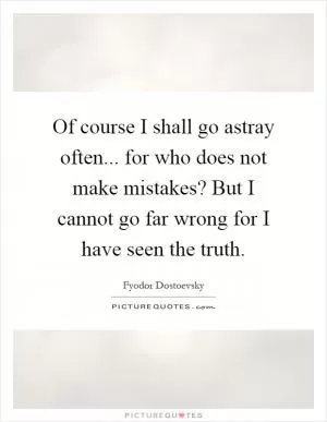 Of course I shall go astray often... for who does not make mistakes? But I cannot go far wrong for I have seen the truth Picture Quote #1