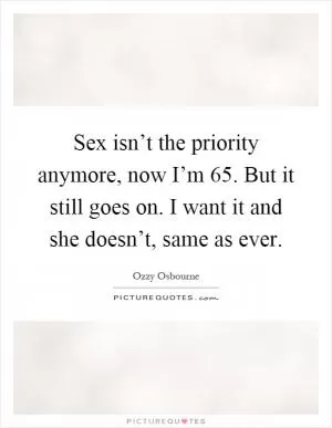 Sex isn’t the priority anymore, now I’m 65. But it still goes on. I want it and she doesn’t, same as ever Picture Quote #1