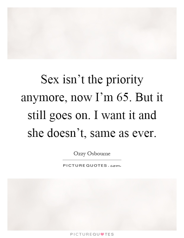 Sex isn't the priority anymore, now I'm 65. But it still goes on. I want it and she doesn't, same as ever Picture Quote #1