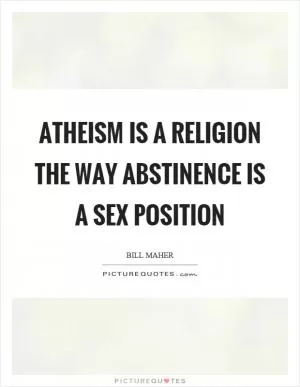Atheism is a religion the way abstinence is a sex position Picture Quote #1