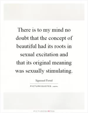 There is to my mind no doubt that the concept of beautiful had its roots in sexual excitation and that its original meaning was sexually stimulating Picture Quote #1