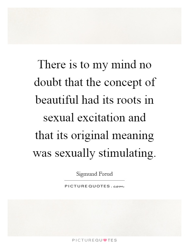 There is to my mind no doubt that the concept of beautiful had its roots in sexual excitation and that its original meaning was sexually stimulating Picture Quote #1