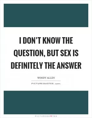 I don’t know the question, but sex is definitely the answer Picture Quote #1