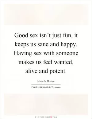 Good sex isn’t just fun, it keeps us sane and happy. Having sex with someone makes us feel wanted, alive and potent Picture Quote #1