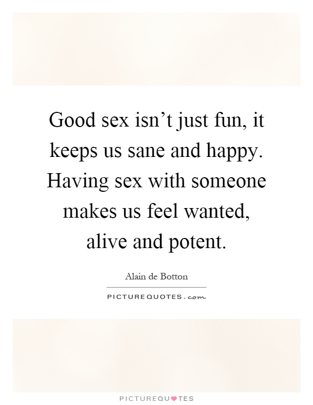 Good sex isn't just fun, it keeps us sane and happy. Having sex with someone makes us feel wanted, alive and potent Picture Quote #1