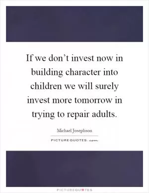 If we don’t invest now in building character into children we will surely invest more tomorrow in trying to repair adults Picture Quote #1