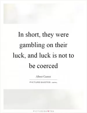In short, they were gambling on their luck, and luck is not to be coerced Picture Quote #1