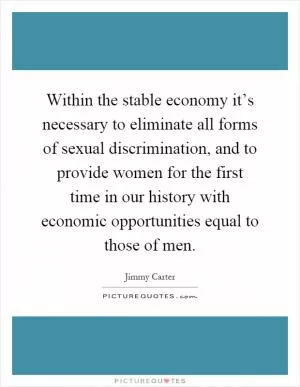 Within the stable economy it’s necessary to eliminate all forms of sexual discrimination, and to provide women for the first time in our history with economic opportunities equal to those of men Picture Quote #1
