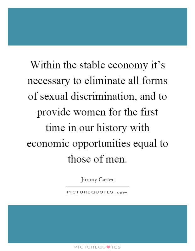 Within the stable economy it's necessary to eliminate all forms of sexual discrimination, and to provide women for the first time in our history with economic opportunities equal to those of men Picture Quote #1