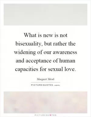 What is new is not bisexuality, but rather the widening of our awareness and acceptance of human capacities for sexual love Picture Quote #1