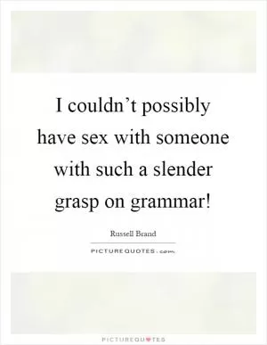 I couldn’t possibly have sex with someone with such a slender grasp on grammar! Picture Quote #1