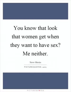 You know that look that women get when they want to have sex? Me neither Picture Quote #1