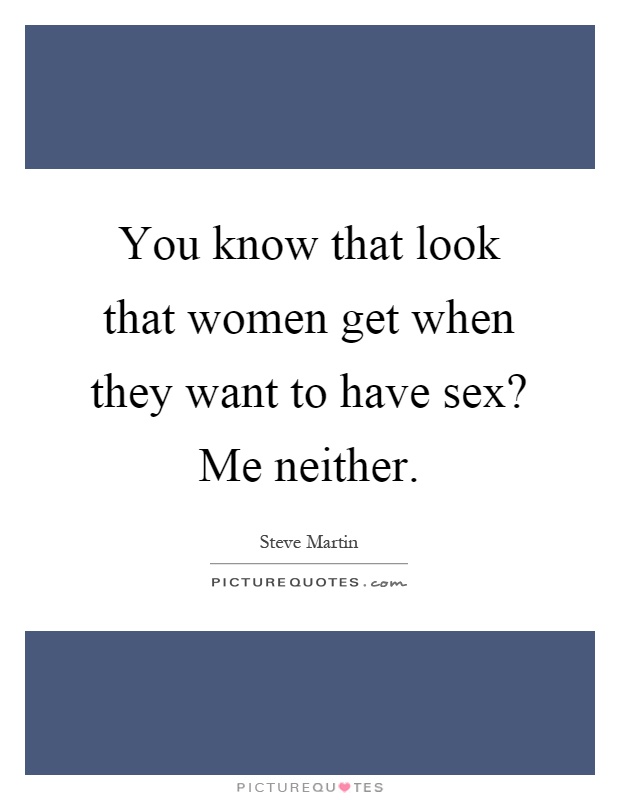 You know that look that women get when they want to have sex? Me neither Picture Quote #1