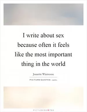 I write about sex because often it feels like the most important thing in the world Picture Quote #1