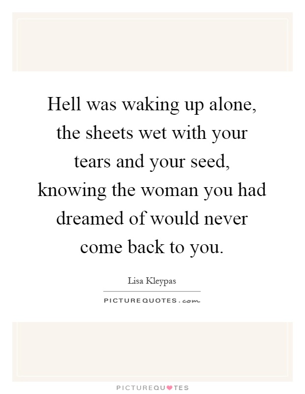 Hell was waking up alone, the sheets wet with your tears and your seed, knowing the woman you had dreamed of would never come back to you Picture Quote #1