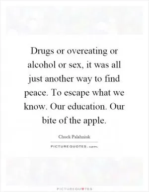 Drugs or overeating or alcohol or sex, it was all just another way to find peace. To escape what we know. Our education. Our bite of the apple Picture Quote #1
