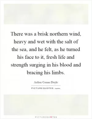 There was a brisk northern wind, heavy and wet with the salt of the sea, and he felt, as he turned his face to it, fresh life and strength surging in his blood and bracing his limbs Picture Quote #1