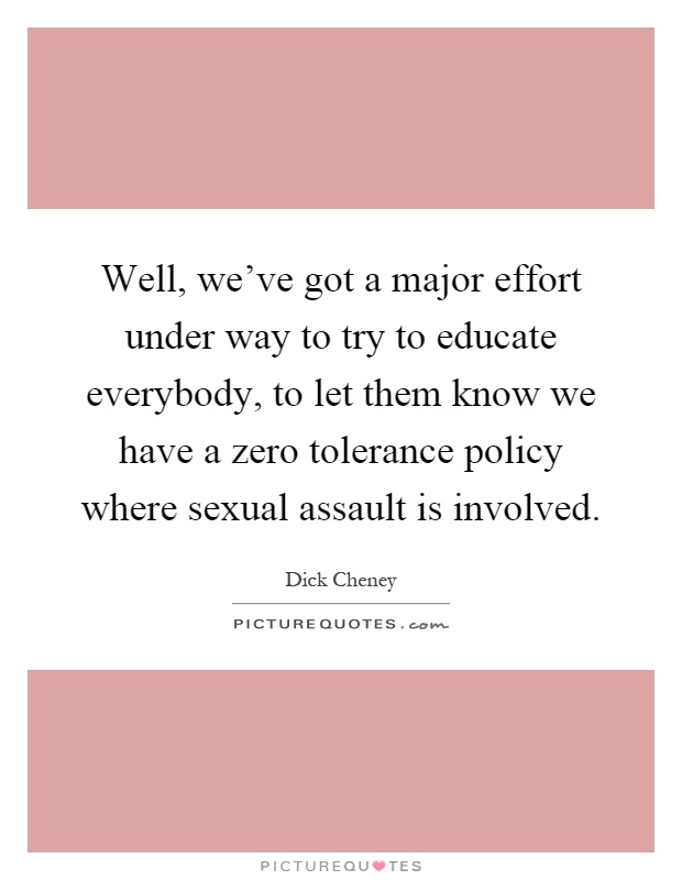 Well, we've got a major effort under way to try to educate everybody, to let them know we have a zero tolerance policy where sexual assault is involved Picture Quote #1
